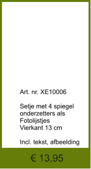€ 13,95              	Art. nr. XE10006  Setje met 4 spiegel 	onderzetters als  Fotolijstjes Vierkant 13 cm  Incl. tekst, afbeelding