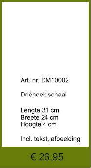 € 26,95            	Art. nr. DM10002  Driehoek schaal  Lengte 31 cm Breete 24 cm Hoogte 4 cm  Incl. tekst, afbeelding