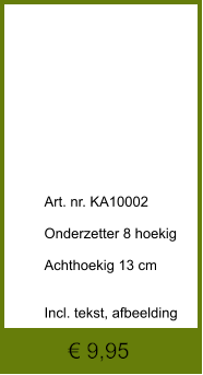 € 9,95              	Art. nr. KA10002  Onderzetter 8 hoekig  Achthoekig 13 cm   Incl. tekst, afbeelding