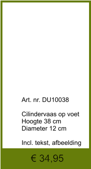 € 34,95              	 Art. nr. DU10038  Cilindervaas op voet Hoogte 38 cm Diameter 12 cm  Incl. tekst, afbeelding