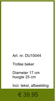 € 39,95              	Art. nr. DU10044  Trofee beker  Diameter 17 cm hoogte 25 cm  Incl. tekst, afbeelding