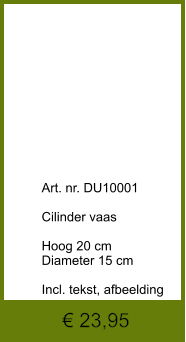 € 23,95              	Art. nr. DU10001  Cilinder vaas  Hoog 20 cm Diameter 15 cm  Incl. tekst, afbeelding