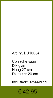 € 42,95              	Art. nr. DU10054  Conische vaas Dik glas Hoog 27 cm Diameter 20 cm  Incl. tekst, afbeelding