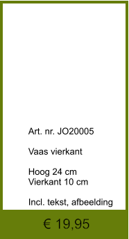 € 19,95              	Art. nr. JO20005  Vaas vierkant  Hoog 24 cm Vierkant 10 cm  Incl. tekst, afbeelding