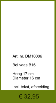 € 32,95              	Art. nr. DM10006  Bol vaas B16  Hoog 17 cm Diameter 16 cm  Incl. tekst, afbeelding