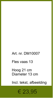 € 23,95              	Art. nr. DM10007  Fles vaas 13  Hoog 21 cm Diameter 13 cm  Incl. tekst, afbeelding