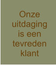 Onze uitdaging is een  tevreden klant