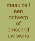 maak zelf een ontwerp of omschrijf uw wens