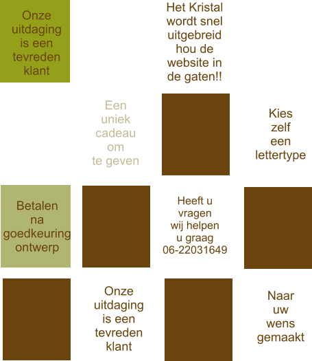 Een uniek cadeau om te geven  Kies zelf een  lettertype  Heeft u vragen wij helpen u graag 06-22031649 Naar uw wens gemaakt  Onze uitdaging is een  tevreden klant Betalen na goedkeuring ontwerp  Onze uitdaging is een  tevreden klant Het Kristal  wordt snel uitgebreid hou de  website in de gaten!!