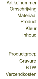 Omschrijving  Artikelnummer  Materiaal  Product  Kleur  Inhoud  Productgroep  Gravure  BTW  Verzendkosten