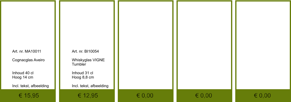 € 0,00 € 0,00 € 0,00 € 12,95 € 15,95             	Art. nr. MA10011  Cognacglas Aveiro   Inhoud 40 cl Hoog 14 cm  Incl. tekst, afbeelding              	Art. nr. BI10054  Whiskyglas VIGNE Tumbler  Inhoud 31 cl Hoog 8,8 cm  Incl. tekst, afbeelding