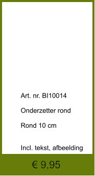 € 9,95              	Art. nr. BI10014  Onderzetter rond  Rond 10 cm   Incl. tekst, afbeelding