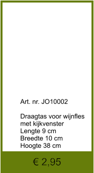 € 2,95               	Art. nr. JO10002  Draagtas voor wijnfles met kijkvenster Lengte 9 cm Breedte 10 cm Hoogte 38 cm