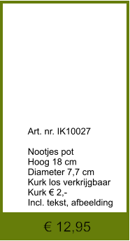 € 12,95              	Art. nr. IK10027  Nootjes pot Hoog 18 cm Diameter 7,7 cm Kurk los verkrijgbaar Kurk € 2,- Incl. tekst, afbeelding
