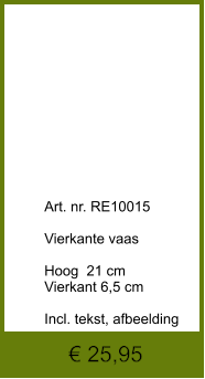 € 25,95              	Art. nr. RE10015  Vierkante vaas  Hoog  21 cm Vierkant 6,5 cm  Incl. tekst, afbeelding