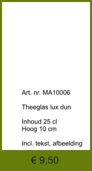 € 9,50              	Art. nr. MA10006  Theeglas lux dun  Inhoud 25 cl Hoog 10 cm  Incl. tekst, afbeelding