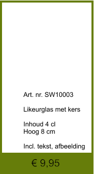 € 9,95              	Art. nr. SW10003  Likeurglas met kers  Inhoud 4 cl Hoog 8 cm  Incl. tekst, afbeelding