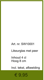 € 9,95              	Art. nr. SW10001  Likeurglas met peer  Inhoud 4 cl Hoog 8 cm  Incl. tekst, afbeelding