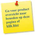 Ga voor product overzicht naar beneden op deze pagina of  klik hier